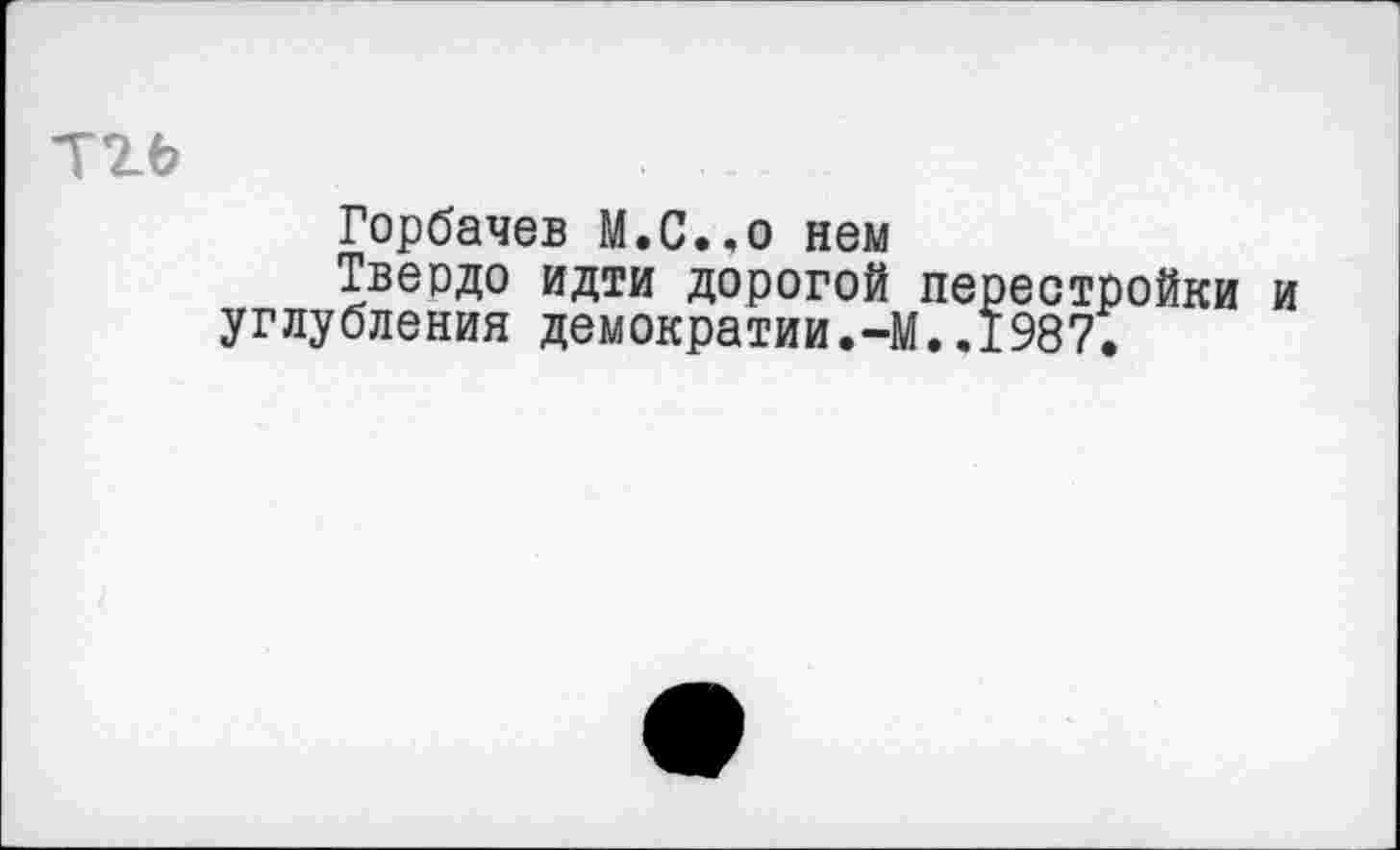 ﻿Горбачев М.С..0 нем
Твердо идти дорогой перестройки и углубления демократии.-М..1987.